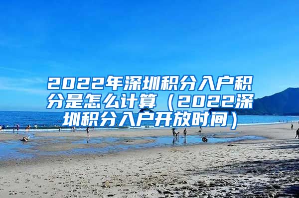 2022年深圳积分入户积分是怎么计算（2022深圳积分入户开放时间）