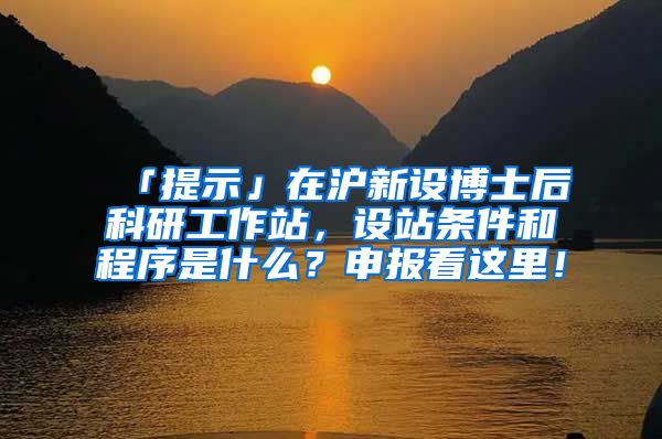 「提示」在沪新设博士后科研工作站，设站条件和程序是什么？申报看这里！