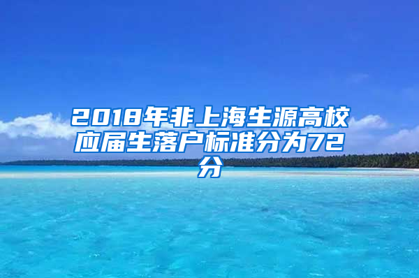 2018年非上海生源高校应届生落户标准分为72分