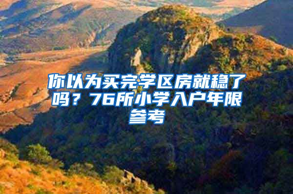 你以为买完学区房就稳了吗？76所小学入户年限参考