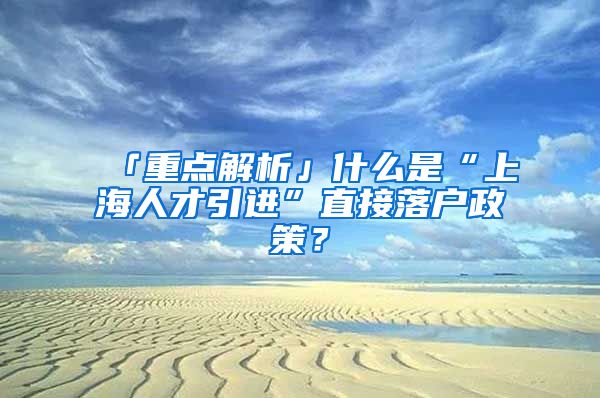「重点解析」什么是“上海人才引进”直接落户政策？