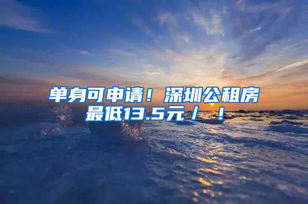 单身可申请！深圳公租房最低13.5元／㎡！