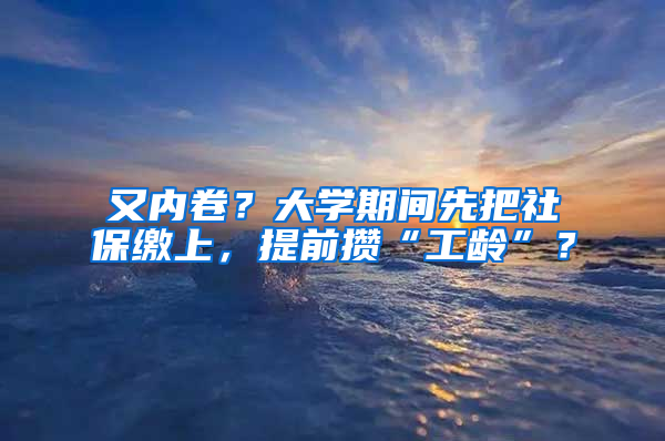 又内卷？大学期间先把社保缴上，提前攒“工龄”？