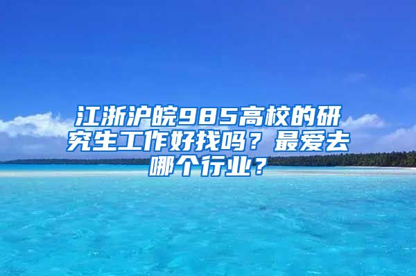 江浙沪皖985高校的研究生工作好找吗？最爱去哪个行业？