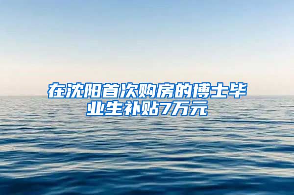 在沈阳首次购房的博士毕业生补贴7万元