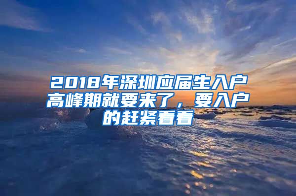 2018年深圳应届生入户高峰期就要来了，要入户的赶紧看看