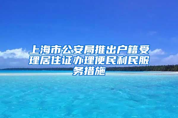 上海市公安局推出户籍受理居住证办理便民利民服务措施