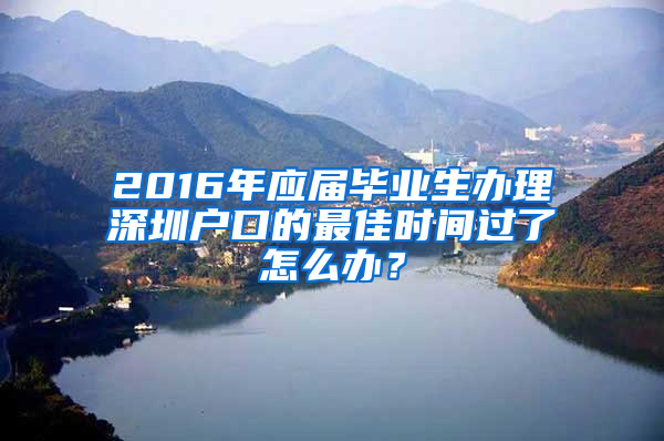 2016年应届毕业生办理深圳户口的最佳时间过了怎么办？