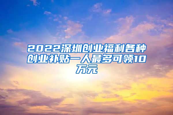 2022深圳创业福利各种创业补贴一人最多可领10万元