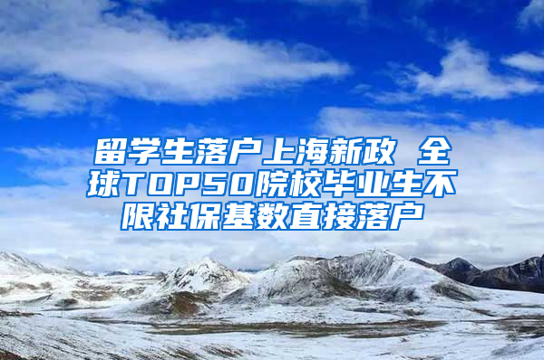 留学生落户上海新政 全球TOP50院校毕业生不限社保基数直接落户