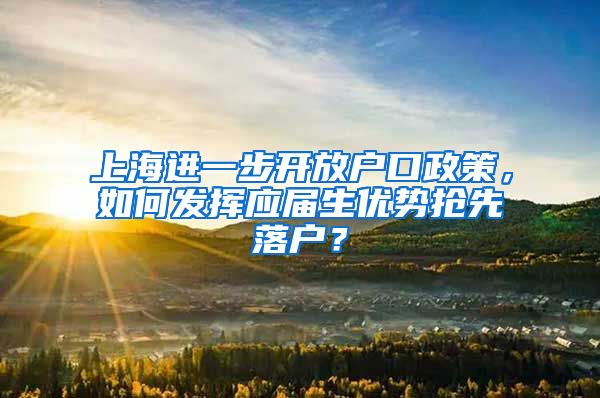 上海进一步开放户口政策，如何发挥应届生优势抢先落户？