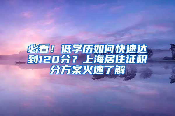 必看！低学历如何快速达到120分？上海居住证积分方案火速了解