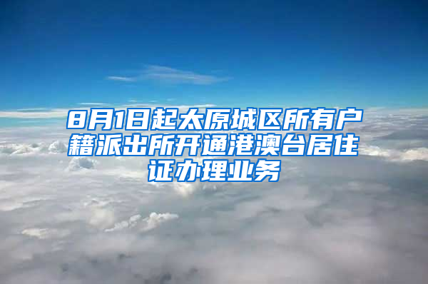 8月1日起太原城区所有户籍派出所开通港澳台居住证办理业务