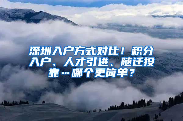 深圳入户方式对比！积分入户、人才引进、随迁投靠…哪个更简单？