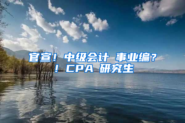 官宣！中级会计≈事业编？！CPA≈研究生