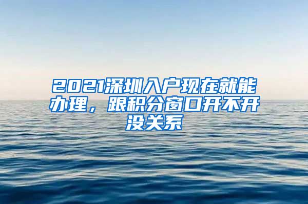 2021深圳入户现在就能办理，跟积分窗口开不开没关系