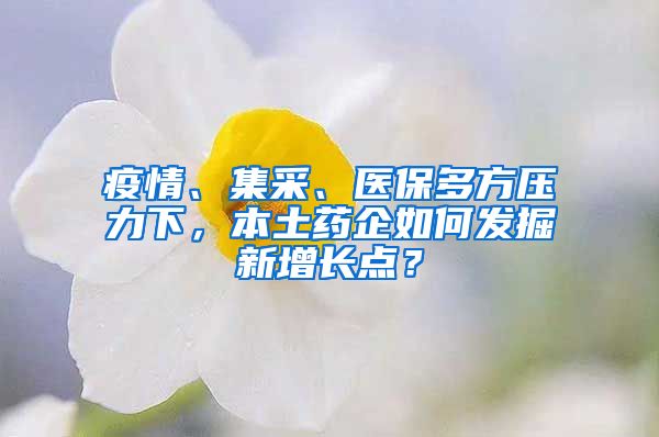 疫情、集采、医保多方压力下，本土药企如何发掘新增长点？