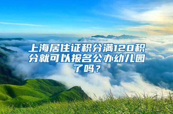 上海居住证积分满120积分就可以报名公办幼儿园了吗？