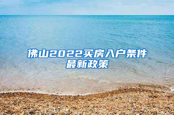 佛山2022买房入户条件最新政策