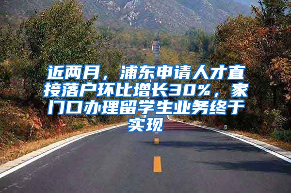 近两月，浦东申请人才直接落户环比增长30%，家门口办理留学生业务终于实现