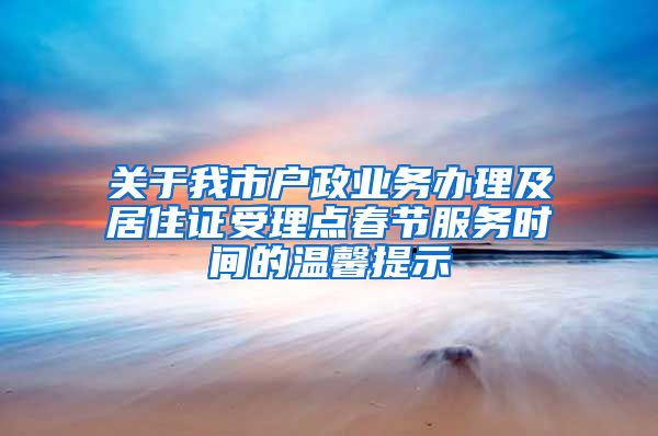 关于我市户政业务办理及居住证受理点春节服务时间的温馨提示