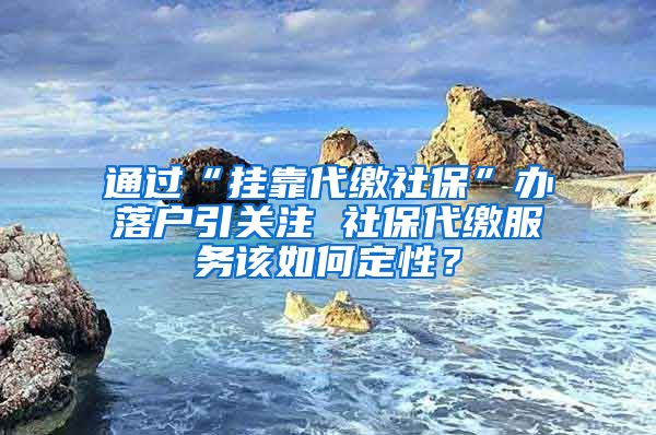 通过“挂靠代缴社保”办落户引关注 社保代缴服务该如何定性？