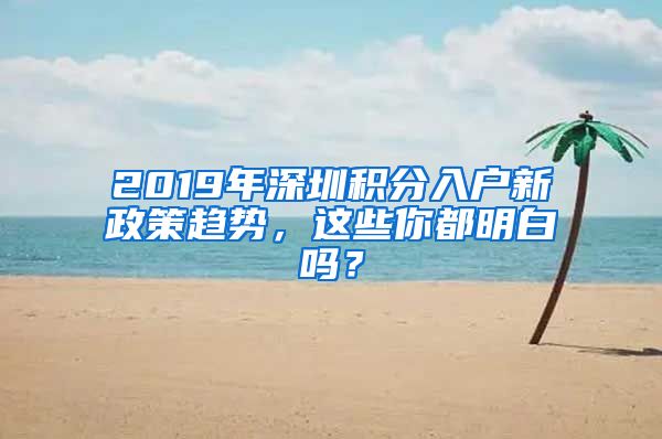 2019年深圳积分入户新政策趋势，这些你都明白吗？