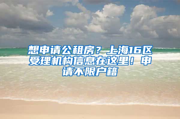 想申请公租房？上海16区受理机构信息在这里！申请不限户籍