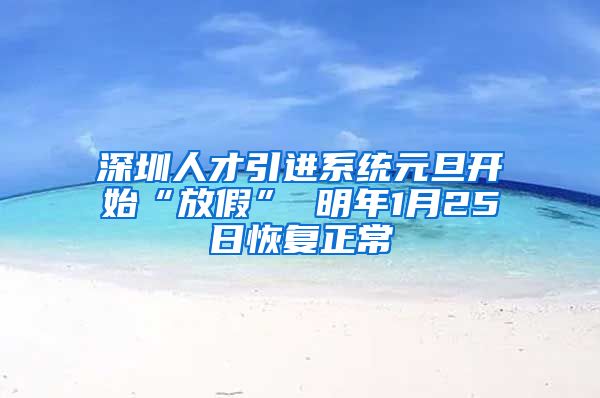 深圳人才引进系统元旦开始“放假” 明年1月25日恢复正常