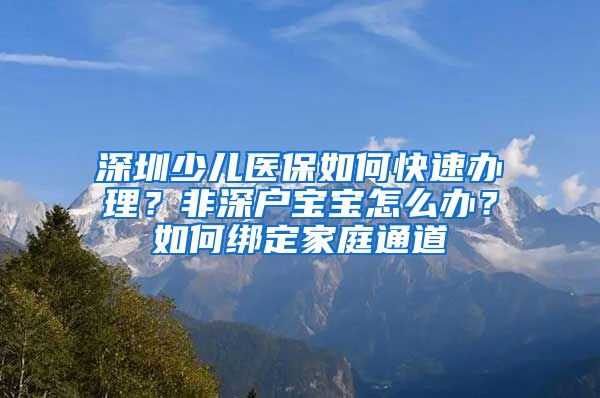 深圳少儿医保如何快速办理？非深户宝宝怎么办？如何绑定家庭通道