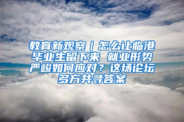 教育新观察｜怎么让临港毕业生留下来 就业形势严峻如何应对？这场论坛多方共寻答案