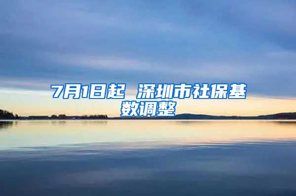 7月1日起 深圳市社保基数调整