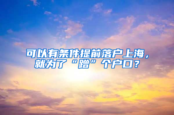 可以有条件提前落户上海，就为了“蹭”个户口？