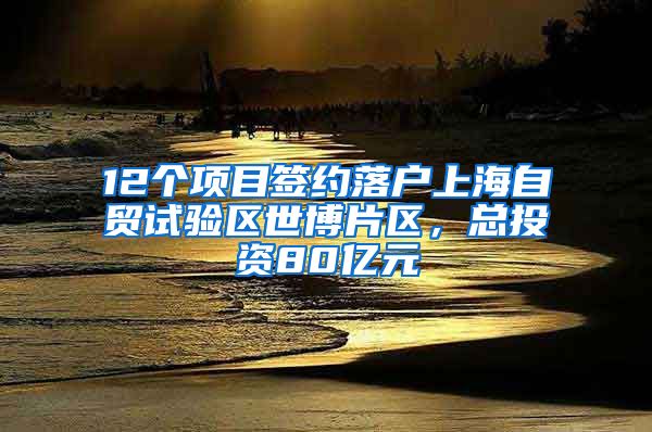 12个项目签约落户上海自贸试验区世博片区，总投资80亿元