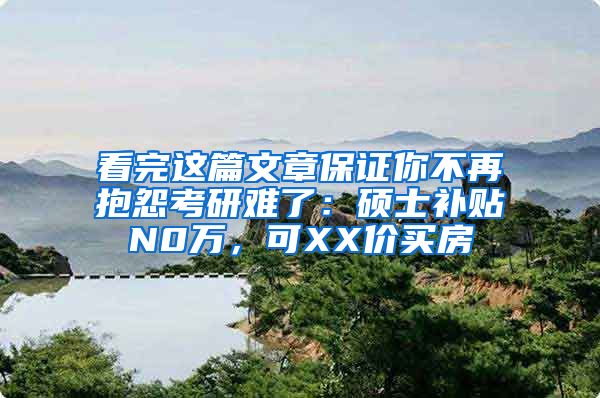 看完这篇文章保证你不再抱怨考研难了：硕士补贴N0万，可XX价买房