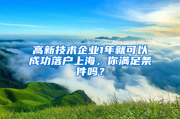 高新技术企业1年就可以成功落户上海，你满足条件吗？