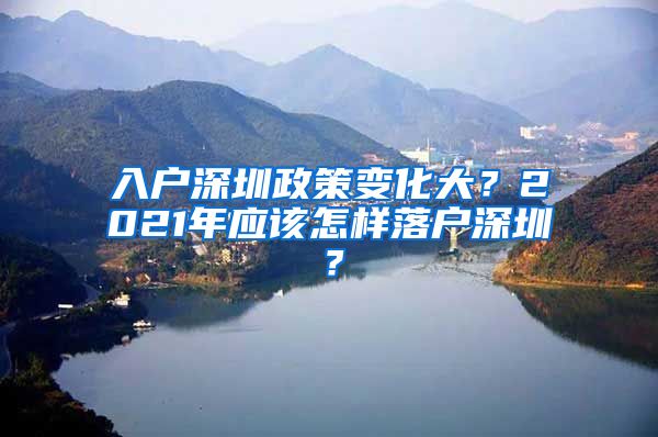 入户深圳政策变化大？2021年应该怎样落户深圳？