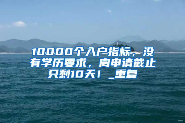 10000个入户指标，没有学历要求，离申请截止只剩10天！_重复