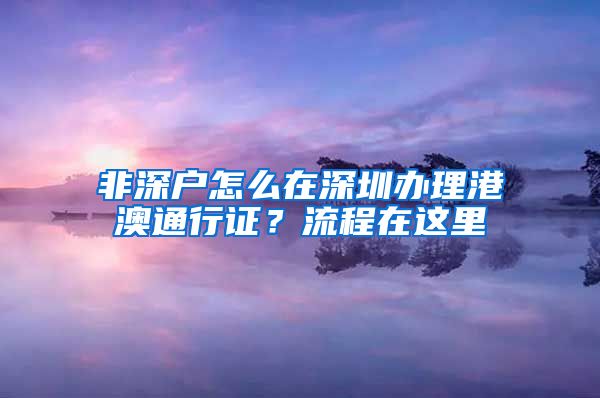 非深户怎么在深圳办理港澳通行证？流程在这里