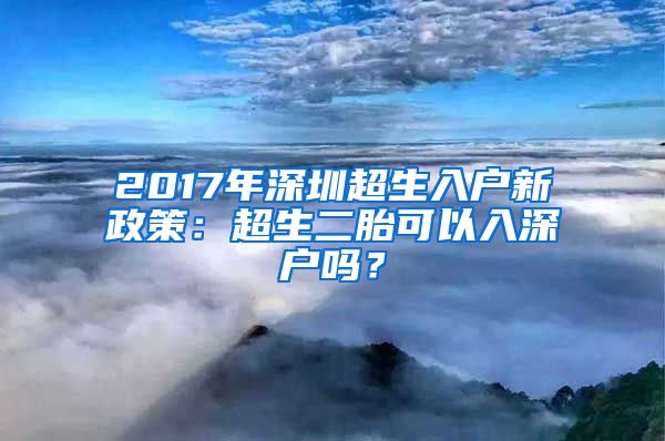 2017年深圳超生入户新政策：超生二胎可以入深户吗？