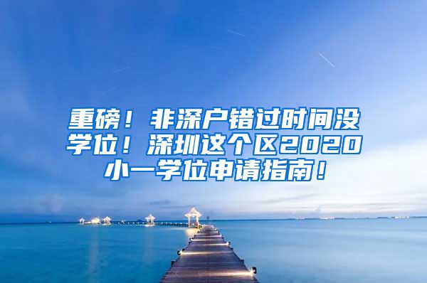 重磅！非深户错过时间没学位！深圳这个区2020小一学位申请指南！