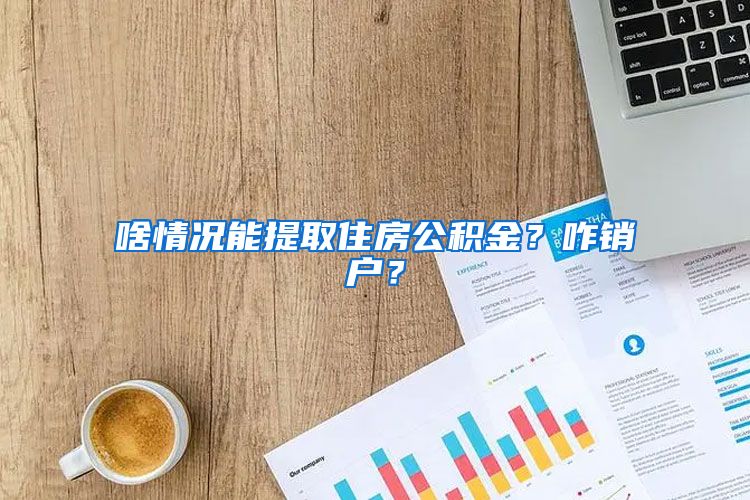 啥情况能提取住房公积金？咋销户？