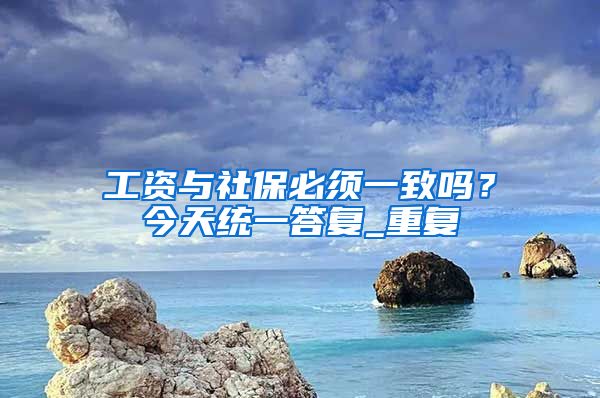 工资与社保必须一致吗？今天统一答复_重复