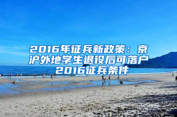 2016年征兵新政策：京沪外地学生退役后可落户 2016征兵条件