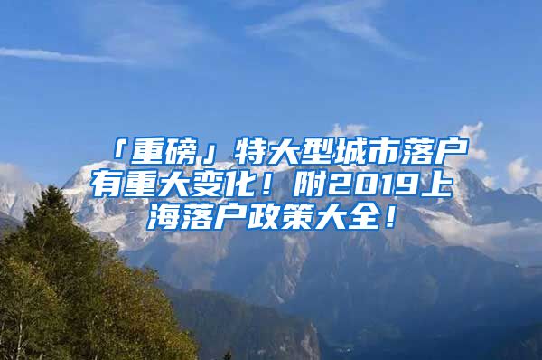 「重磅」特大型城市落户有重大变化！附2019上海落户政策大全！