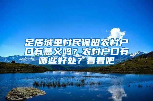 定居城里村民保留农村户口有意义吗？农村户口有哪些好处？看看吧