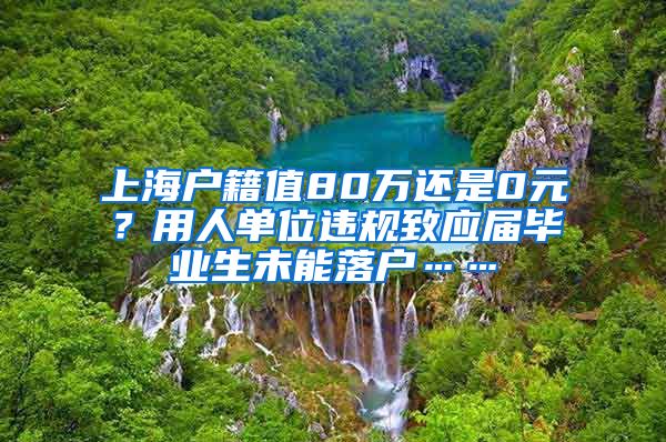 上海户籍值80万还是0元？用人单位违规致应届毕业生未能落户……