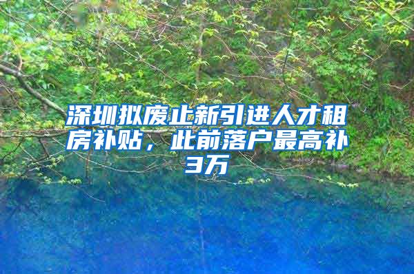 深圳拟废止新引进人才租房补贴，此前落户最高补3万