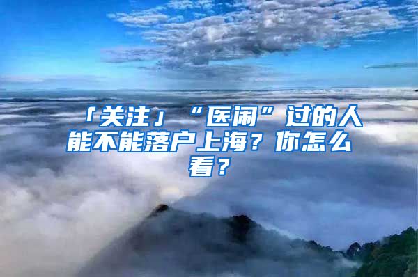 「关注」“医闹”过的人能不能落户上海？你怎么看？