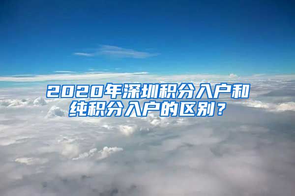 2020年深圳积分入户和纯积分入户的区别？